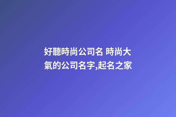 好聽時尚公司名 時尚大氣的公司名字,起名之家-第1張-公司起名-玄機派